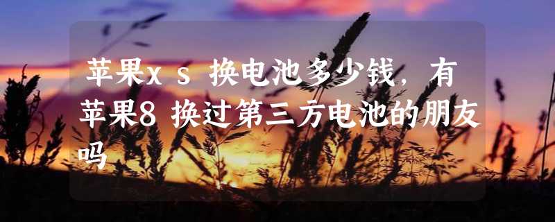 苹果xs换电池多少钱，有苹果8换过第三方电池的朋友吗