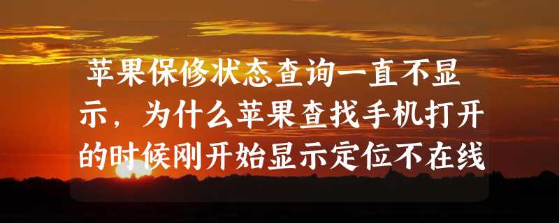 苹果保修状态查询一直不显示，为什么苹果查找手机打开的时候刚开始显示定位不在线刷新一下就