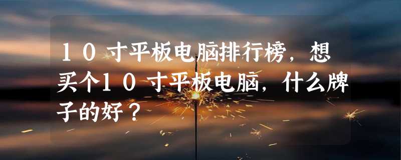 10寸平板电脑排行榜，想买个10寸平板电脑，什么牌子的好？