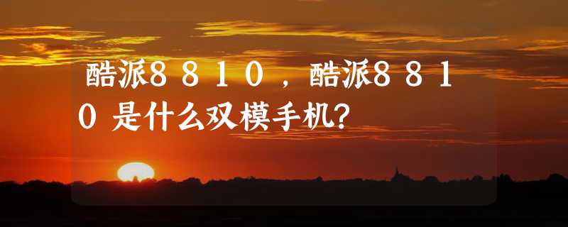 酷派8810，酷派8810是什么双模手机?