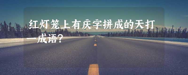 红灯笼上有庆字拼成的天打一成语?