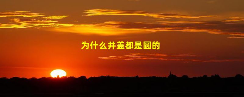 为什么井盖都是圆的