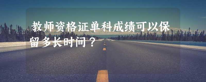 教师资格证单科成绩可以保留多长时间？