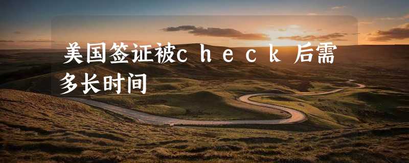 美国签证被check后需多长时间