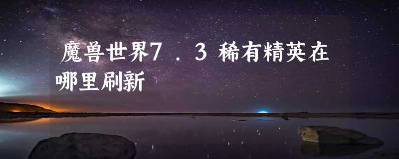 魔兽世界7.3稀有精英在哪里刷新