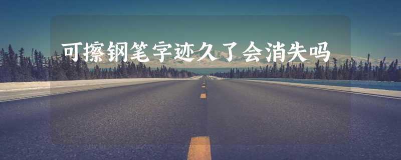 可擦钢笔字迹久了会消失吗