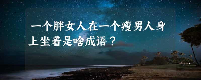 一个胖女人在一个瘦男人身上坐着是啥成语？