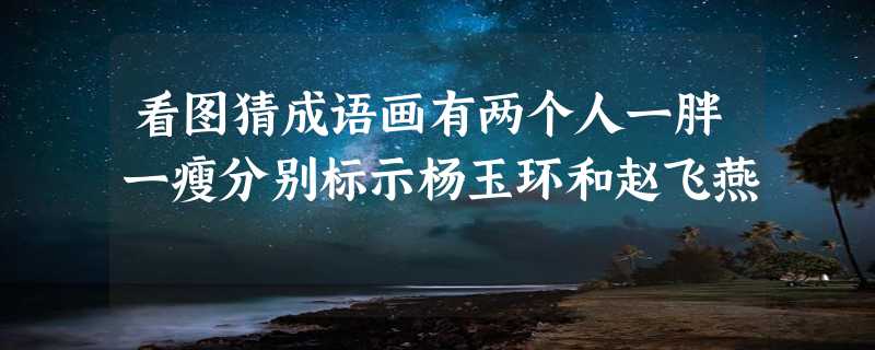 看图猜成语画有两个人一胖一瘦分别标示杨玉环和赵飞燕