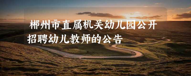 郴州市直属机关幼儿园公开招聘幼儿教师的公告