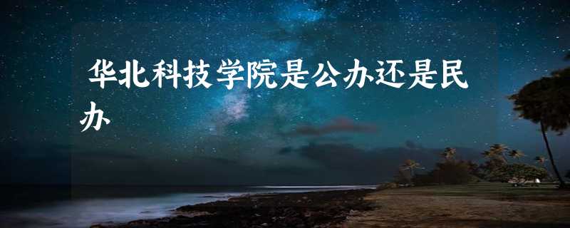 华北科技学院是公办还是民办