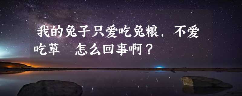 我的兔子只爱吃兔粮，不爱吃草 怎么回事啊？