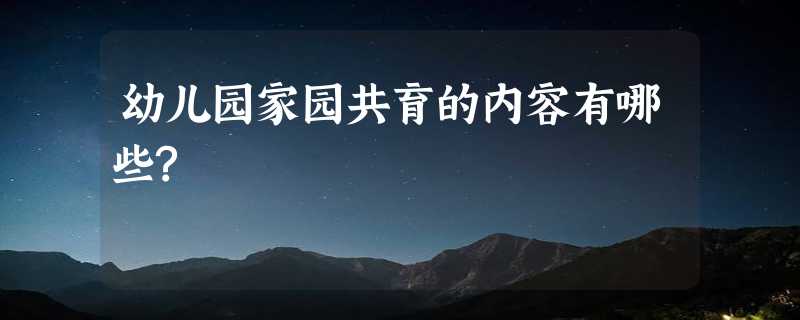 幼儿园家园共育的内容有哪些?