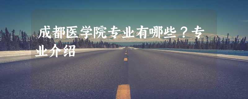 成都医学院专业有哪些？专业介绍