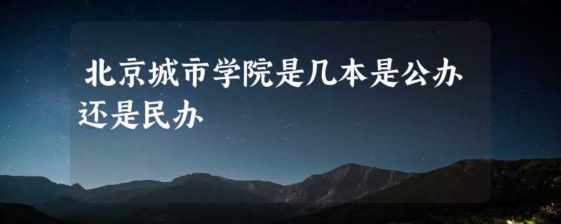 北京城市学院是几本是公办还是民办