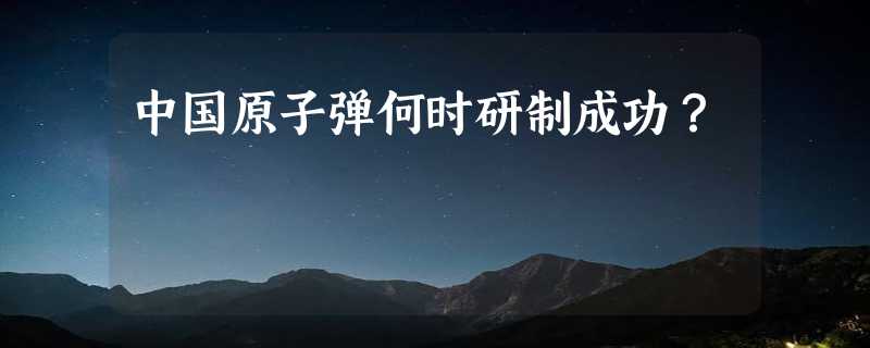 中国原子弹何时研制成功？