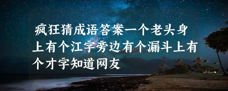 疯狂猜成语答案一个老头身上有个江字旁边有个漏斗上有个才字知道网友