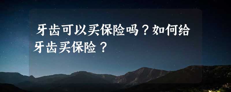 牙齿可以买保险吗？如何给牙齿买保险？