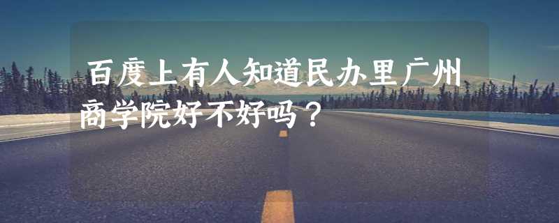 百度上有人知道民办里广州商学院好不好吗？