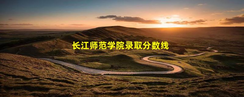 长江师范学院录取分数线