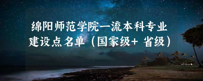 绵阳师范学院一流本科专业建设点名单（国家级+省级）