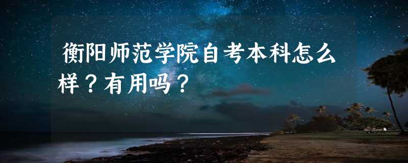 衡阳师范学院自考本科怎么样？有用吗？