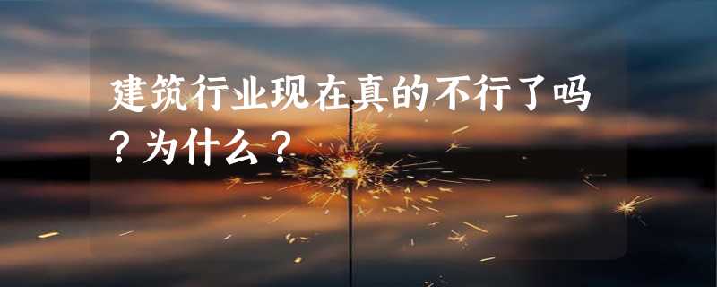 建筑行业现在真的不行了吗？为什么？