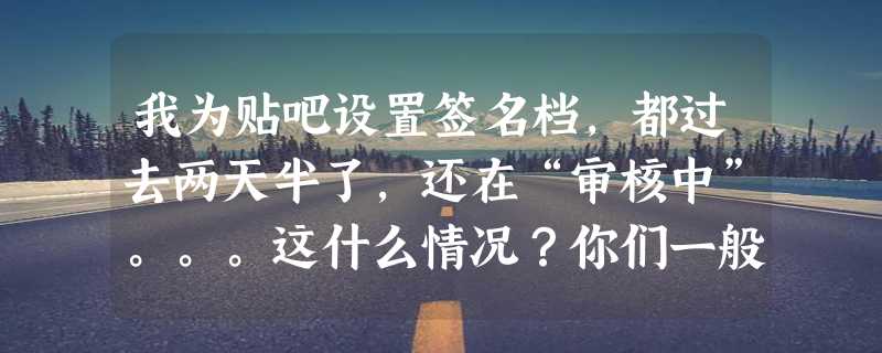 我为贴吧设置签名档，都过去两天半了，还在“审核中”。。。这什么情况？你们一般都多久审核通过？