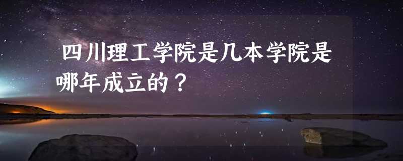 四川理工学院是几本学院是哪年成立的？