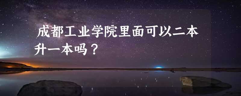 成都工业学院里面可以二本升一本吗？