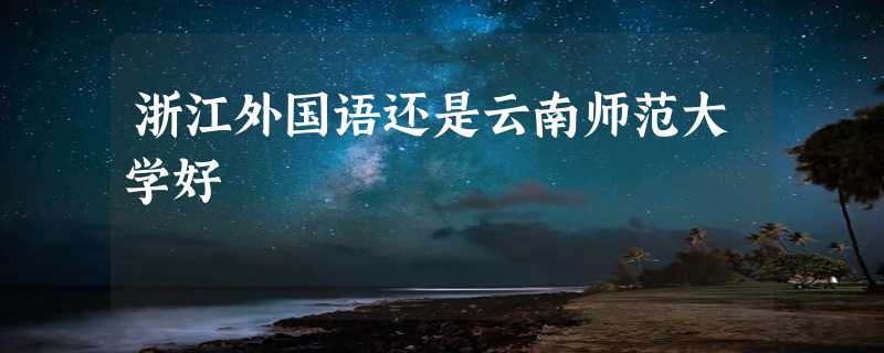 浙江外国语还是云南师范大学好