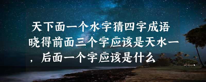 天下面一个水字猜四字成语晓得前面三个字应该是天水一，后面一个字应该是什么