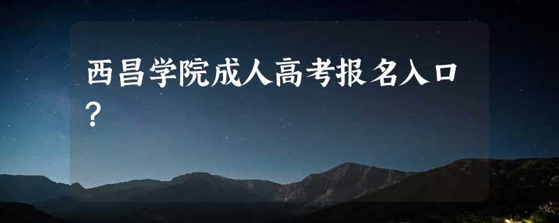 西昌学院成人高考报名入口？