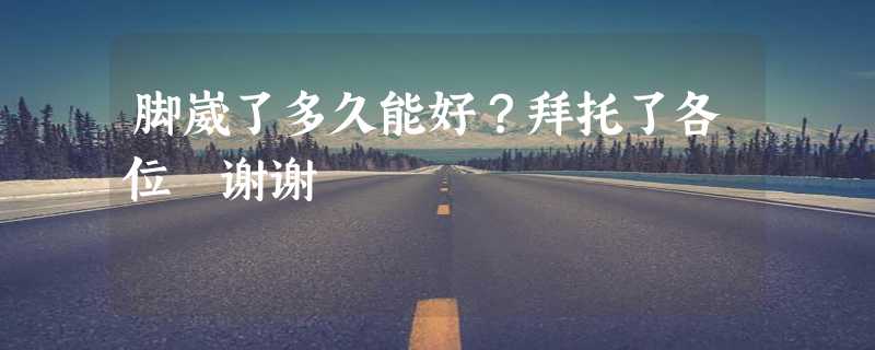 脚崴了多久能好？拜托了各位 谢谢