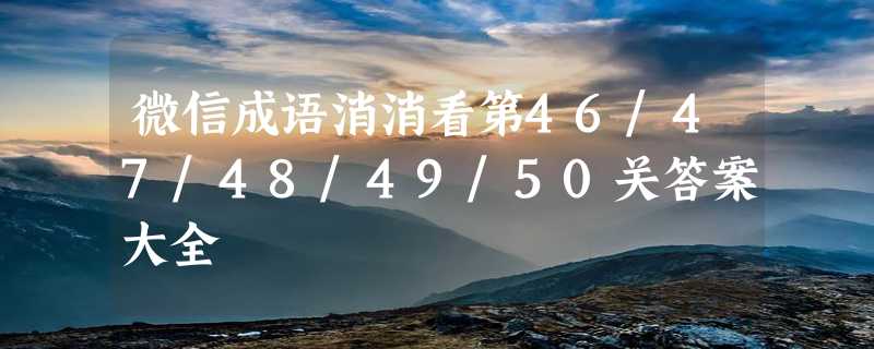 微信成语消消看第46/47/48/49/50关答案大全