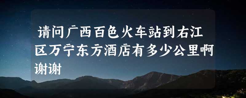 请问广西百色火车站到右江区万宁东方酒店有多少公里啊谢谢