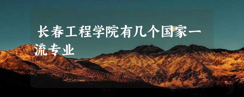 长春工程学院有几个国家一流专业