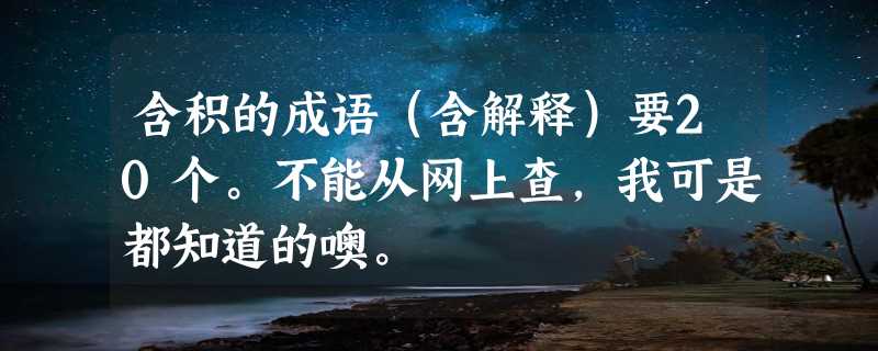 含积的成语（含解释）要20个。不能从网上查，我可是都知道的噢。