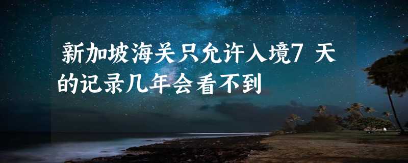 新加坡海关只允许入境7天的记录几年会看不到