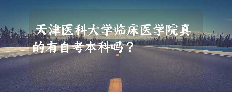 天津医科大学临床医学院真的有自考本科吗？