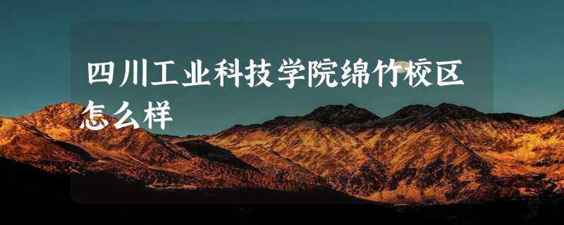 四川工业科技学院绵竹校区怎么样