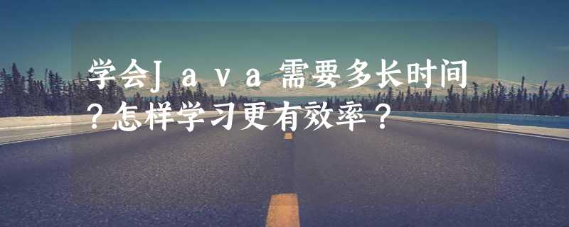 学会Java需要多长时间？怎样学习更有效率？