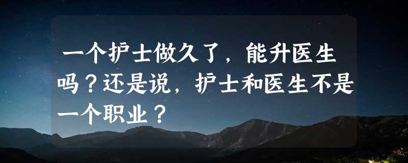 一个护士做久了，能升医生吗？还是说，护士和医生不是一个职业？