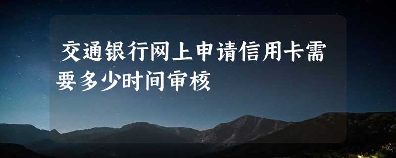 交通银行网上申请信用卡需要多少时间审核