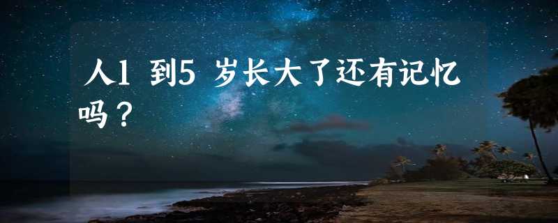 人1到5岁长大了还有记忆吗？