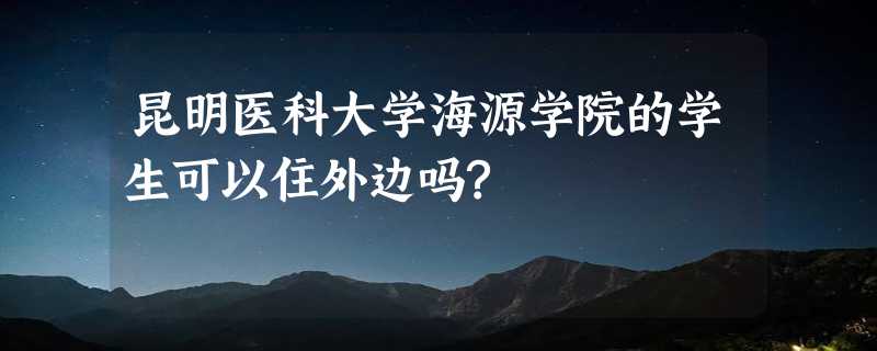 昆明医科大学海源学院的学生可以住外边吗?