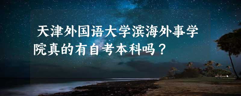 天津外国语大学滨海外事学院真的有自考本科吗？