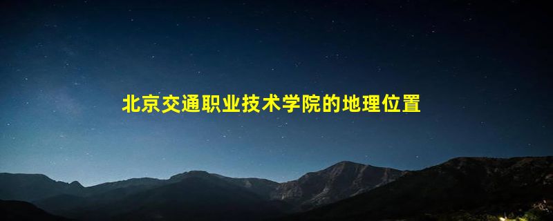 北京交通职业技术学院的地理位置怎么样？