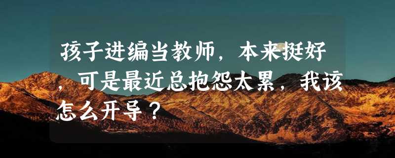 孩子进编当教师，本来挺好，可是最近总抱怨太累，我该怎么开导？