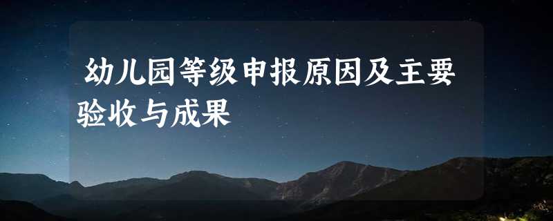 幼儿园等级申报原因及主要验收与成果