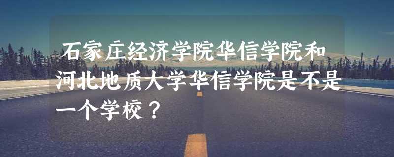 石家庄经济学院华信学院和河北地质大学华信学院是不是一个学校？